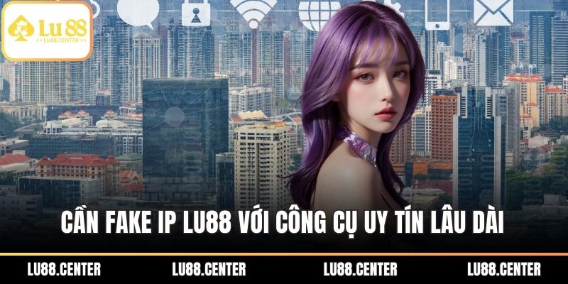 Fake Ip LU88 - Giải Pháp Bảo Mật Cho Người Chơi An Tâm 3 Cần Fake IP LU88 với công cụ uy tín lâu dài