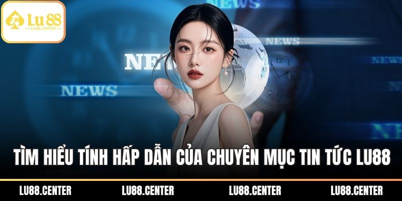 Tìm hiểu tính hấp dẫn của chuyên mục tin tức LU88