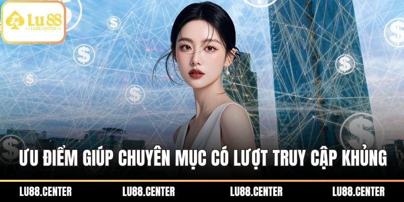 Ưu điểm giúp chuyên mục luôn có lượt truy cập khủng